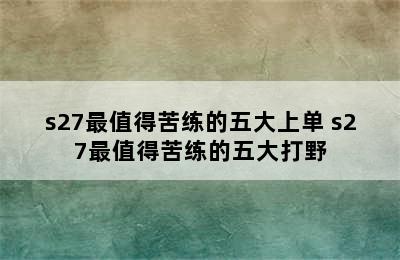 s27最值得苦练的五大上单 s27最值得苦练的五大打野